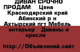 ДИВАН СРОЧНО ПРОДАМ  › Цена ­ 7 800 - Краснодарский край, Абинский р-н, Ахтырский пгт Мебель, интерьер » Диваны и кресла   